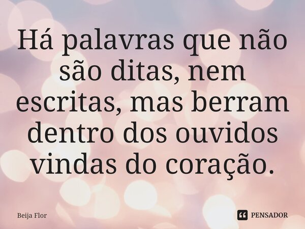 ⁠Há palavras que não são ditas, nem escritas, mas berram dentro dos ouvidos vindas do coração.... Frase de Beija Flor.