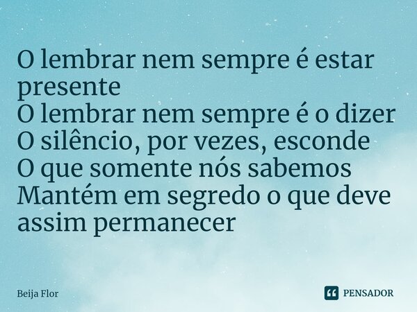 ⁠O lembrar nem sempre é estar presente O lembrar nem sempre é o dizer O silêncio, por vezes, esconde O que somente nós sabemos Mantém em segredo o que deve assi... Frase de Beija Flor.