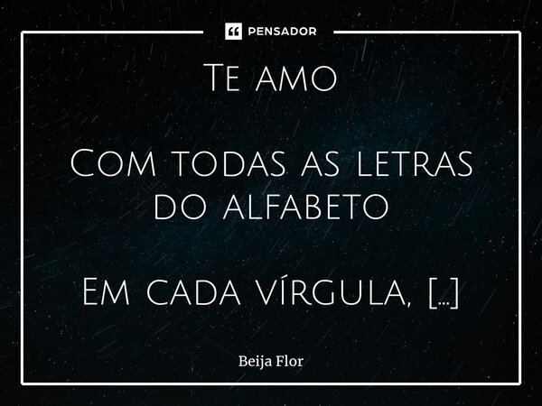 Te amo Com todas as letras do alfabeto Em cada vírgula, cada período Cada sentença Ainda que a sentença seja banimento Isolamento Solidão... Frase de Beija Flor.