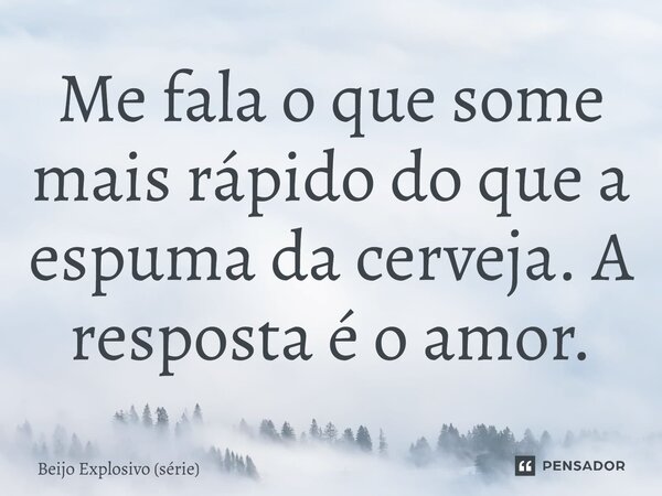 ⁠Me fala o que some mais rápido do que a espuma da cerveja. A resposta é o amor.... Frase de Beijo Explosivo (série).