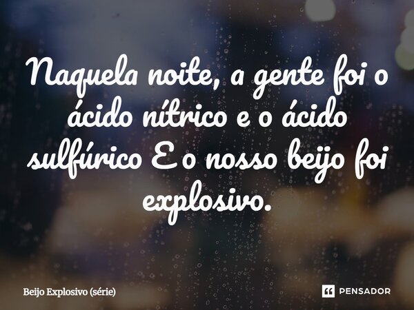 ⁠Naquela noite, a gente foi o ácido nítrico e o ácido sulfúrico E o nosso beijo foi explosivo.... Frase de Beijo Explosivo (série).