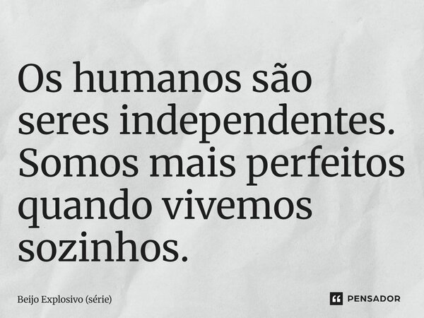 ⁠Os humanos são seres independentes. Somos mais perfeitos quando vivemos sozinhos.... Frase de Beijo Explosivo (série).