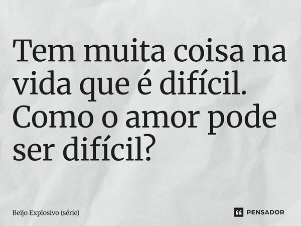 ⁠Tem muita coisa na vida que é difícil. Como o amor pode ser difícil?... Frase de Beijo Explosivo (série).