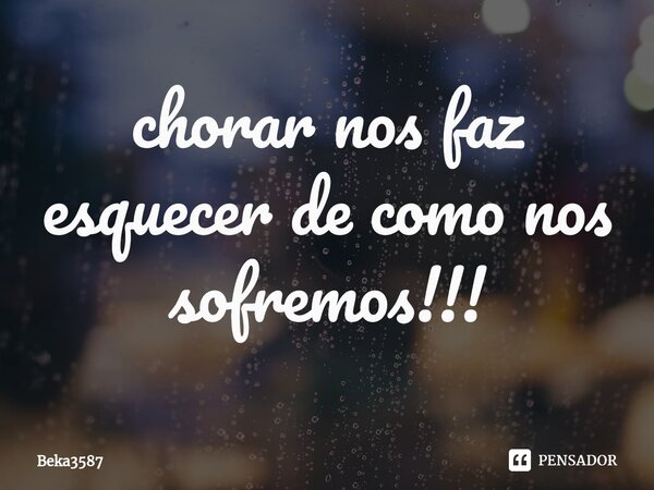 ⁠chorar nos faz esquecer de como nos sofremos!!!... Frase de Beka3587.