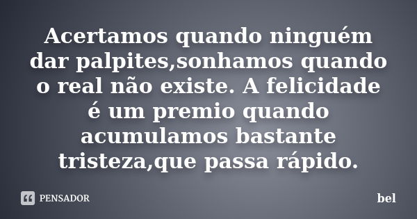 Acertamos quando ninguém dar palpites,sonhamos quando o real não existe. A felicidade é um premio quando acumulamos bastante tristeza,que passa rápido.... Frase de Bel.