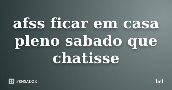 afss ficar em casa pleno sabado que chatisse... Frase de bel.