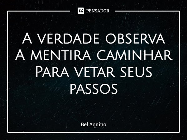 A verdade observa
A mentira caminhar
Para vetar seus passos... Frase de Bel Aquino.