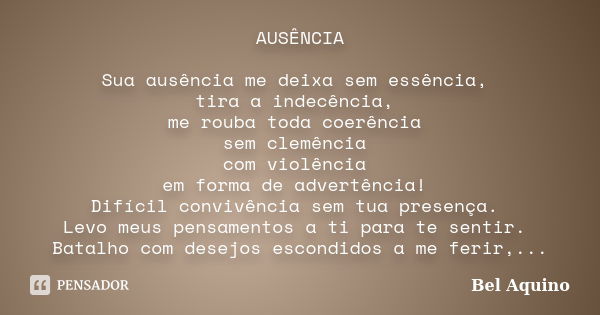 AUSÊNCIA Sua ausência me deixa sem essência, tira a indecência, me rouba toda coerência sem clemência com violência em forma de advertência! Difícil convivência... Frase de Bel Aquino.