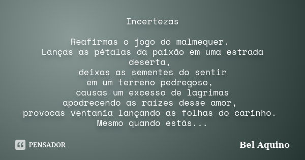 Incertezas Reafirmas o jogo do malmequer. Lanças as pétalas da paixão em uma estrada deserta, deixas as sementes do sentir em um terreno pedregoso, causas um ex... Frase de Bel Aquino.