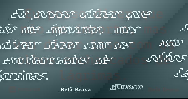 Eu posso dizer que não me importo, mas vou dizer isso com os olhos encharcados de lágrimas.... Frase de Bela Brava.