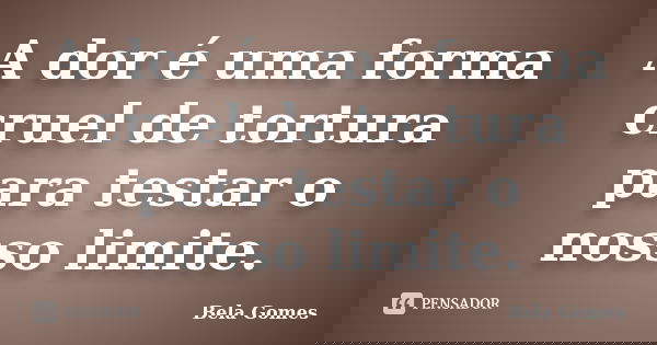 A dor é uma forma cruel de tortura para testar o nosso limite.... Frase de Bela Gomes.