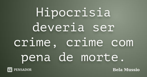 Hipocrisia deveria ser crime, crime com pena de morte.... Frase de Bela Mussio.