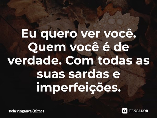 ⁠Eu quero ver você. Quem você é de verdade. Com todas as suas sardas e imperfeições.... Frase de Bela vingança (filme).