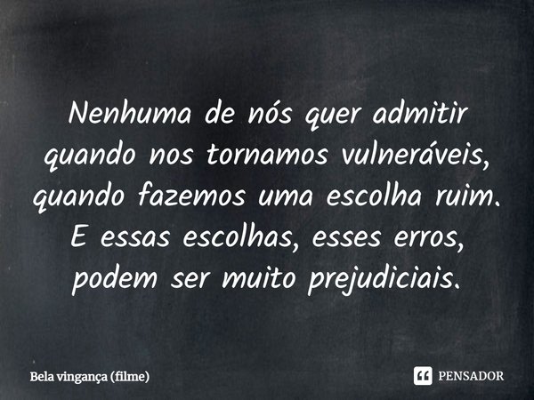 ⁠Nenhuma de nós quer admitir quando nos tornamos vulneráveis, quando fazemos uma escolha ruim. E essas escolhas, esses erros, podem ser muito prejudiciais.... Frase de Bela vingança (filme).