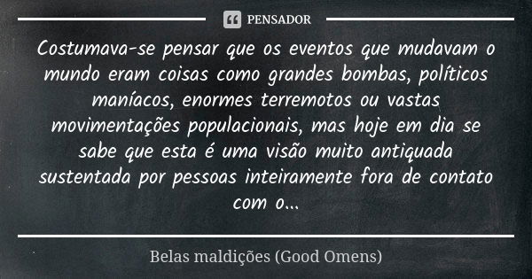 Costumava-se pensar que os eventos que mudavam o mundo eram coisas como grandes bombas, políticos maníacos, enormes terremotos ou vastas movimentações populacio... Frase de Belas maldições (Good Omens).