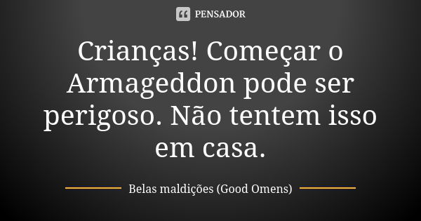 Crianças! Começar o Armageddon pode ser perigoso. Não tentem isso em casa.... Frase de Belas maldições (Good Omens).