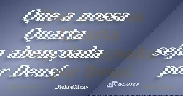 Que a nossa Quarta seja abençoada por Deus!... Frase de BelasCifras.