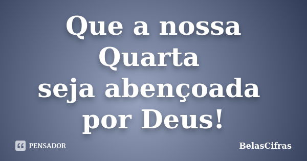 Que a nossa Quarta seja abençoada por Deus!... Frase de BelasCifras.