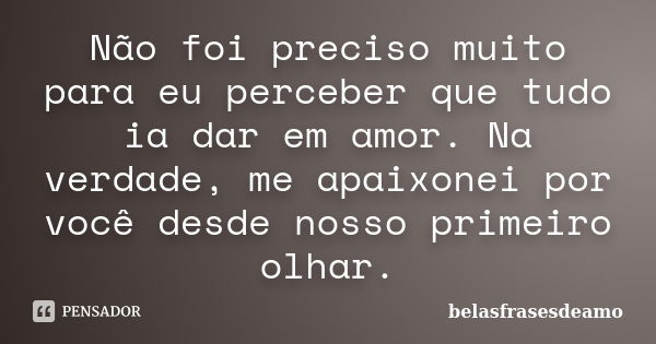 Não foi preciso muito para eu perceber que tudo ia dar em amor. Na verdade, me apaixonei por você desde nosso primeiro olhar.... Frase de belasfrasesdeamo.