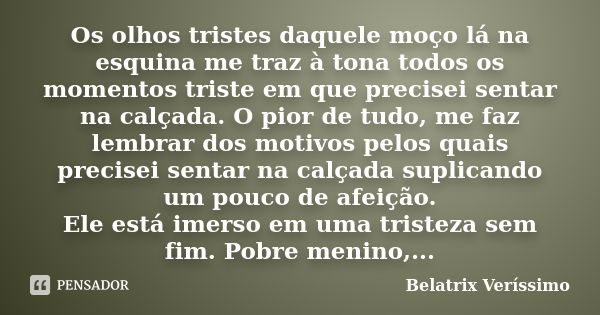 Os olhos tristes daquele moço lá na esquina me traz à tona todos os momentos triste em que precisei sentar na calçada. O pior de tudo, me faz lembrar dos motivo... Frase de Belatrix Veríssimo.