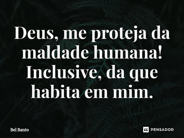 ⁠Deus, me proteja da maldade humana! Inclusive, da que habita em mim.... Frase de Bel Banto.