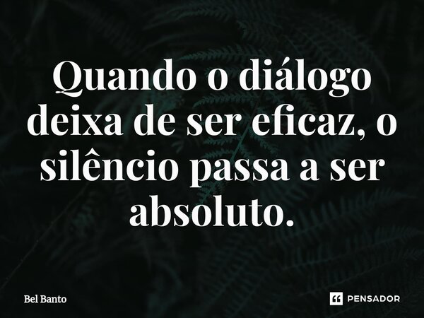 ⁠Quando o diálogo deixa de ser eficaz, o silêncio passa a ser absoluto.... Frase de Bel Banto.