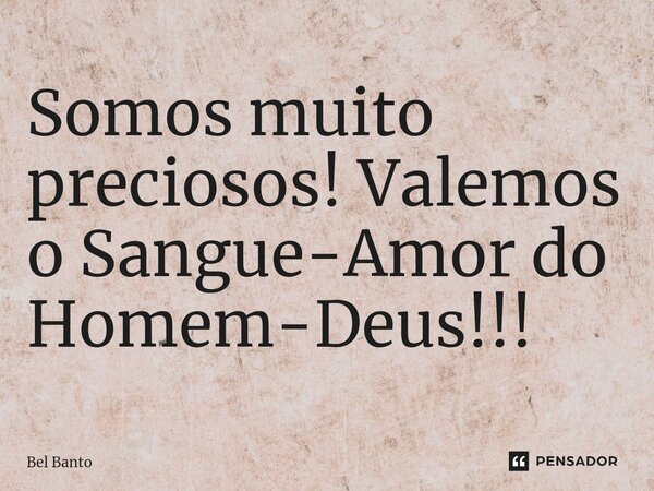 ⁠⁠Somos muito preciosos! Valemos o Sangue-Amor do Homem-Deus!!!... Frase de Bel Banto.