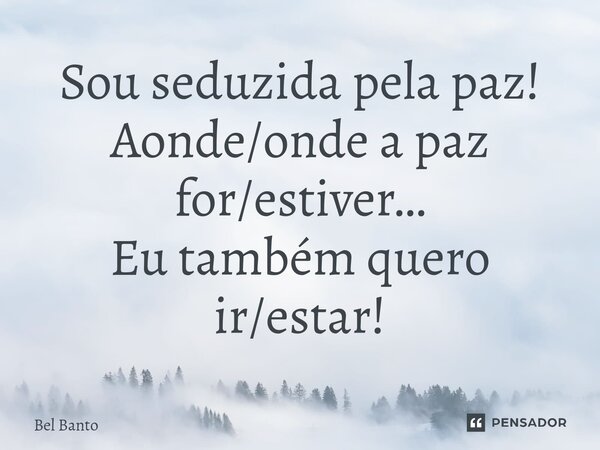 Sou seduzida pela paz! Aonde/onde a paz for/estiver… Eu também quero ir/estar!... Frase de Bel Banto.