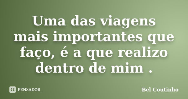 Uma das viagens mais importantes que faço, é a que realizo dentro de mim .... Frase de Bel Coutinho.