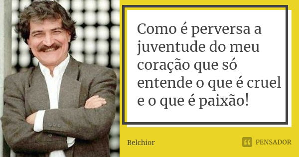 Como é perversa a juventude do meu coração que só entende o que é cruel e o que é paixão!... Frase de Belchior.