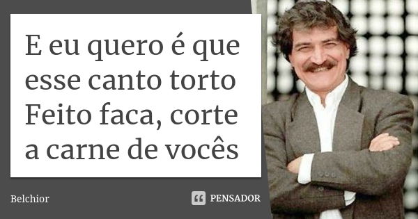 E eu quero é que esse canto torto Feito faca, corte a carne de vocês... Frase de Belchior.