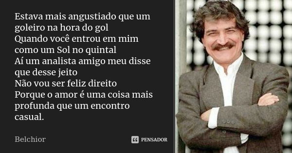 Estava mais angustiado que um goleiro na hora do gol Quando você entrou em mim como um Sol no quintal Aí um analista amigo meu disse que desse jeito Não vou ser... Frase de Belchior.