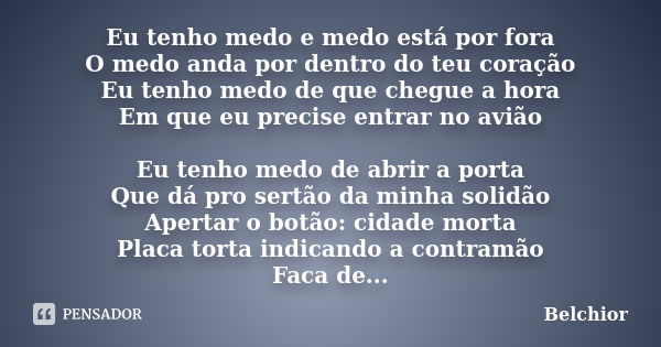 Eu tenho medo e medo está por fora O medo anda por dentro do teu coração Eu tenho medo de que chegue a hora Em que eu precise entrar no avião Eu tenho medo de a... Frase de Belchior.