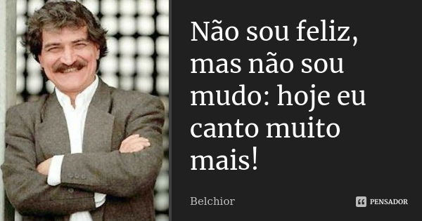 Não sou feliz, mas não sou mudo: hoje eu canto muito mais!... Frase de Belchior.