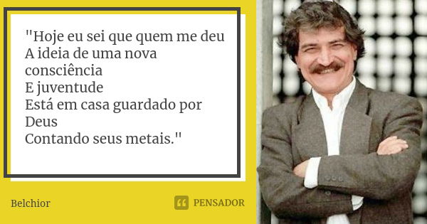 "Hoje eu sei que quem me deu A ideia de uma nova consciência E juventude Está em casa guardado por Deus Contando seus metais."... Frase de Belchior.