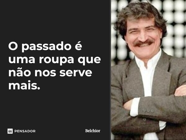 O passado é uma roupa que não nos serve mais.... Frase de Belchior.