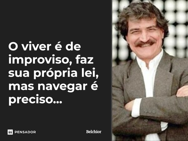 ⁠O viver é de improviso, faz sua própria lei, mas navegar é preciso...... Frase de Belchior.