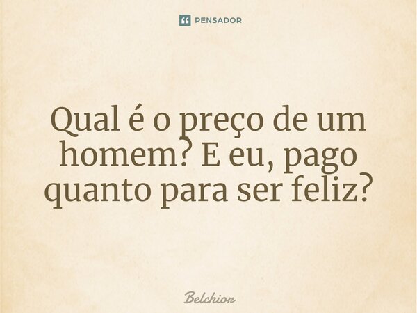 Qual é o preço de um homem? E eu, pago quanto para ser feliz?... Frase de Belchior.