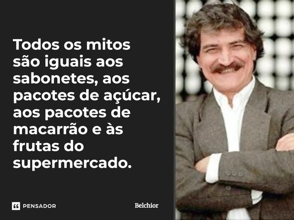 Todos os mitos são iguais aos sabonetes, aos pacotes de açúcar, aos pacotes de macarrão e às frutas do supermercado.... Frase de Belchior.