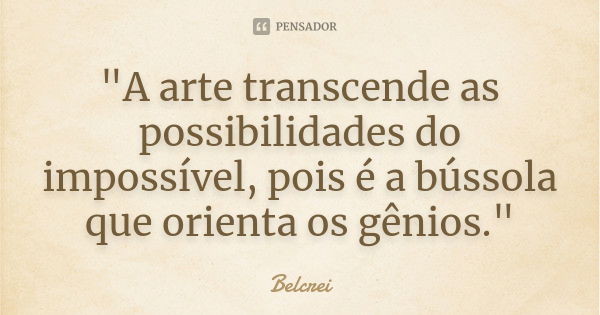 "A arte transcende as possibilidades do impossível, pois é a bússola que orienta os gênios."... Frase de Belcrei.