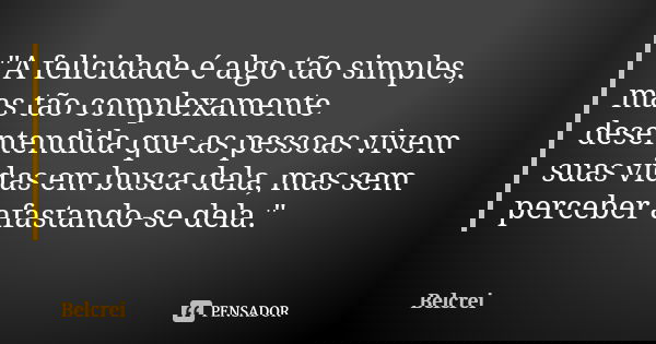 "A felicidade é algo tão simples, mas tão complexamente desentendida que as pessoas vivem suas vidas em busca dela, mas sem perceber afastando-se dela.&quo... Frase de Belcrei.