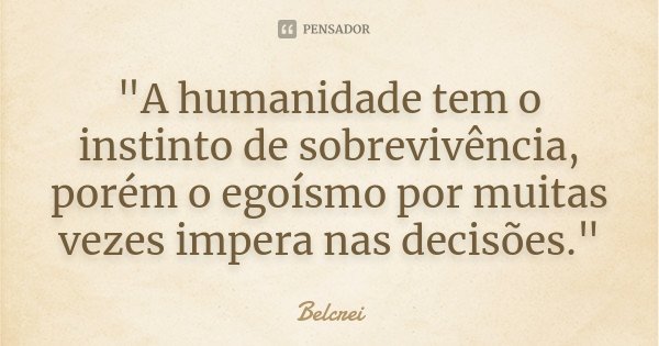 "A humanidade tem o instinto de sobrevivência, porém o egoísmo por muitas vezes impera nas decisões."... Frase de Belcrei.