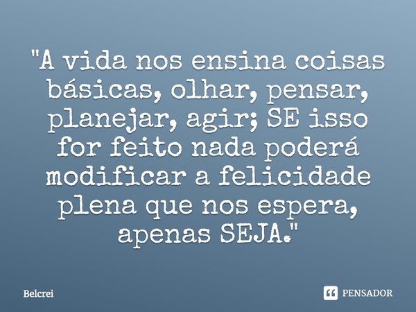 ⁠"A vida nos ensina coisas básicas, olhar, pensar, planejar, agir; SE isso for feito nada poderá modificar a felicidade plena que nos espera, apenas SEJA.&... Frase de Belcrei.