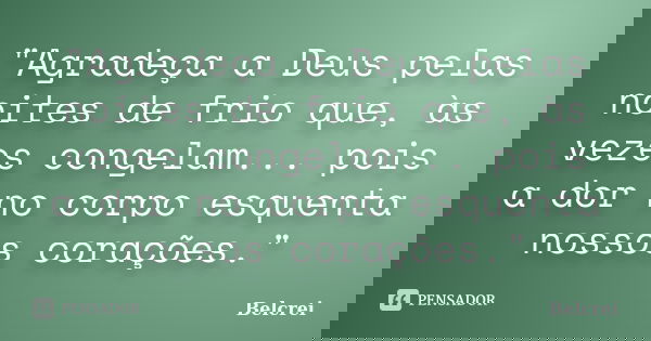 "Agradeça a Deus pelas noites de frio que, às vezes congelam... pois a dor no corpo esquenta nossos corações."... Frase de Belcrei.