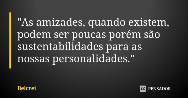 "As amizades, quando existem, podem ser poucas porém são sustentabilidades para as nossas personalidades."... Frase de Belcrei.