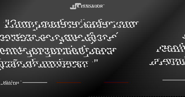 "Como poderei saber com certeza se o que faço é realmente apropriado para a evolução do universo."... Frase de Belcrei.