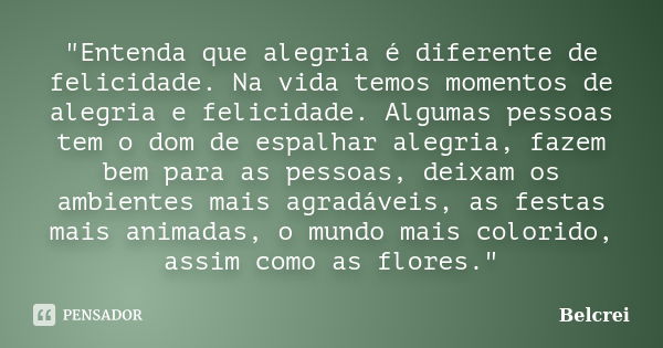 "Entenda que alegria é diferente de felicidade. Na vida temos momentos de alegria e felicidade. Algumas pessoas tem o dom de espalhar alegria, fazem bem pa... Frase de Belcrei.