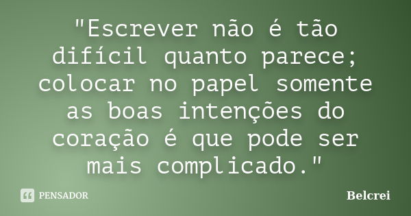 "Escrever não é tão difícil quanto parece; colocar no papel somente as boas intenções do coração é que pode ser mais complicado."... Frase de Belcrei.