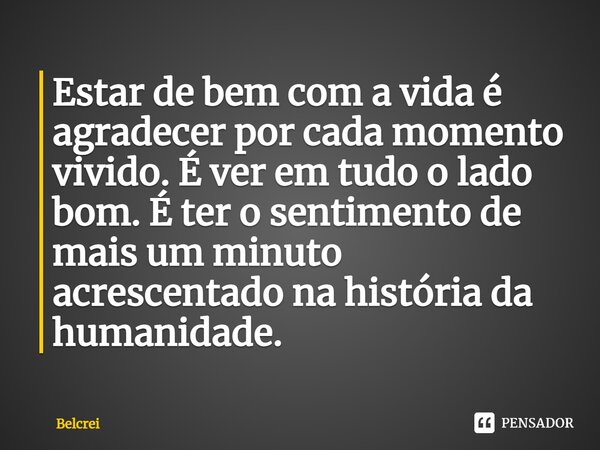 Estar de bem com a vida é agradecer por cada momento vivido. É ver em tudo o lado bom. É ter o sentimento de mais um minuto acrescentado na história da humanida... Frase de Belcrei.