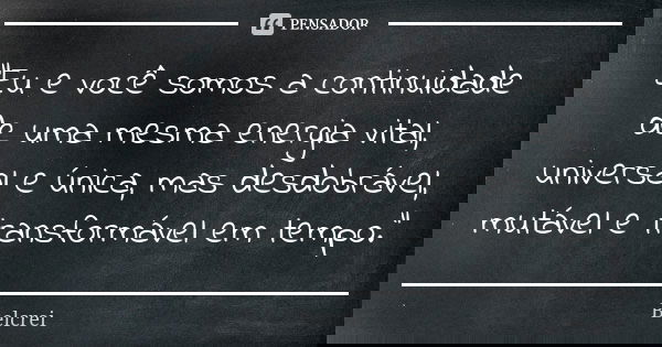 "Eu e você somos a continuidade de uma mesma energia vital, universal e única, mas desdobrável, mutável e transformável em tempo."... Frase de Belcrei.